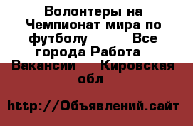 Волонтеры на Чемпионат мира по футболу 2018. - Все города Работа » Вакансии   . Кировская обл.